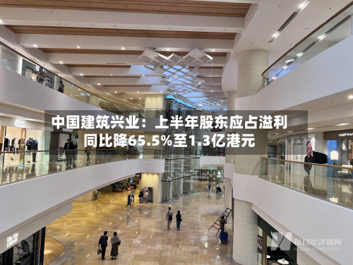 中国建筑兴业:上半年股东应占溢利同比降65.5%至1.3亿港元-第2张图片