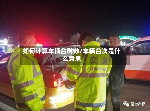 如何计算车辆台时数/车辆台次是什么意思-第3张图片