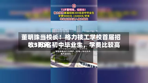 董明珠当校长！格力技工学校首届招收300名初中毕业生，学费比较高1.5万元-第2张图片