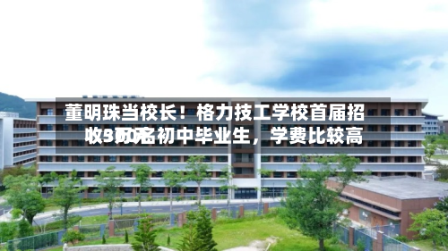董明珠当校长!格力技工学校首届招收300名初中毕业生,学费比较高
1.5万元