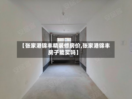 【张家港锦丰精装修房价,张家港锦丰房子能买吗】-第3张图片