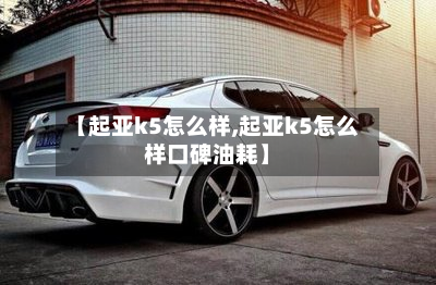【起亚k5怎么样,起亚k5怎么样口碑油耗】