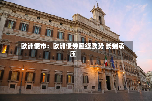 欧洲债市：欧洲债券延续跌势 长端承压-第2张图片