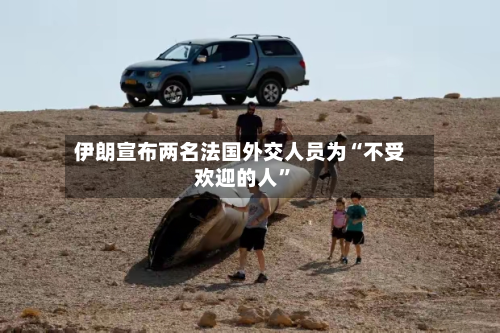 伊朗宣布两名法国外交人员为“不受欢迎的人”-第2张图片
