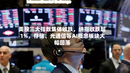 美股三大指数集体收跌，纳指收跌超1%，存储、光通信等AI概念板块大幅回落-第2张图片