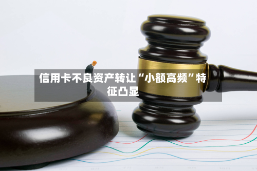 信用卡不良资产转让“小额高频”特征凸显-第2张图片