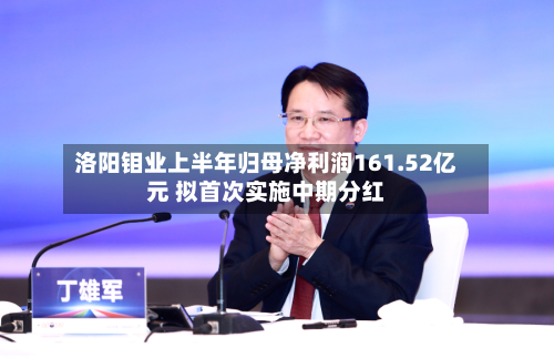 洛阳钼业上半年归母净利润161.52亿元 拟首次实施中期分红