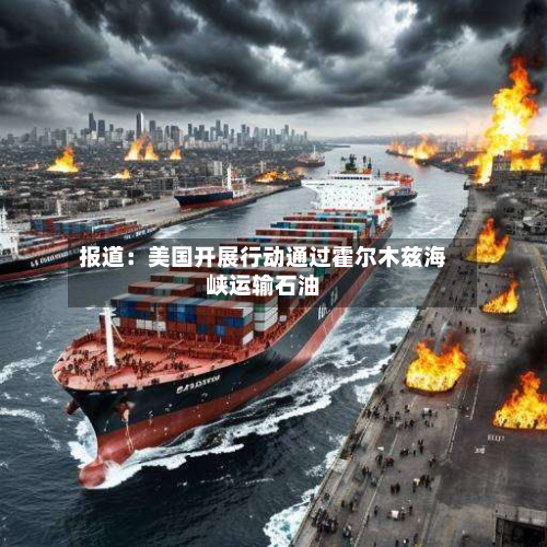 报道:美国开展行动通过霍尔木兹海峡运输石油-第2张图片