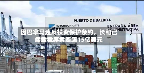 因巴拿马违反投资保护条约,长和已启动世界
仲裁程序索赔超15亿美元