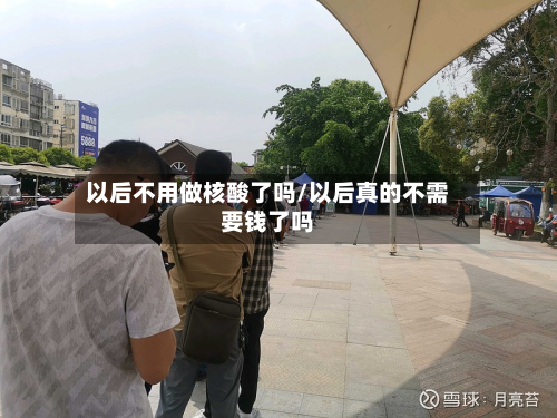 以后不用做核酸了吗/以后真的不需要钱了吗-第3张图片