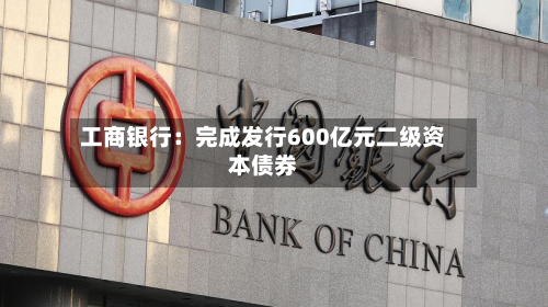 工商银行:完成发行600亿元二级资本债券-第2张图片