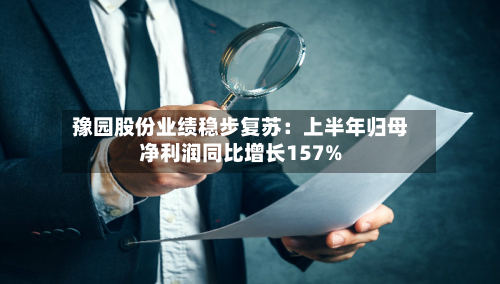 豫园股份业绩稳步复苏:上半年归母净利润同比增长157%-第2张图片
