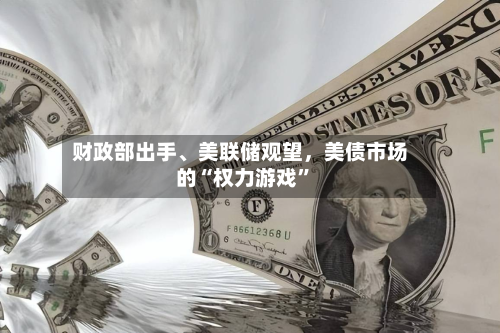 财政部出手	、美联储观望	，美债市场的“权力游戏”-第1张图片