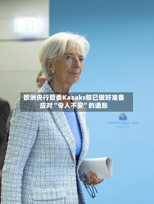 欧洲央行管委Kazaks称已做好准备应对“令人不安”的通胀-第3张图片