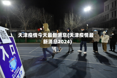 天津疫情今天最新消息(天津疫情最新消息2024)