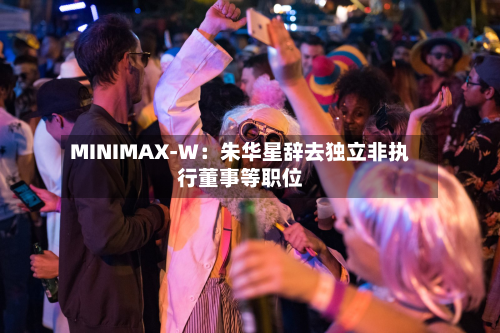 MINIMAX-W:朱华星辞去独立非执行董事等职位