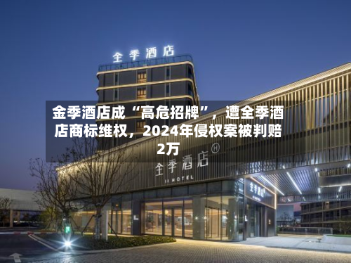 金季酒店成 “高危招牌	”，遭全季酒店商标维权，2024年侵权案被判赔2万-第2张图片