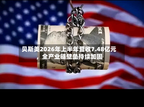 贝斯美2026年上半年营收7.48亿元,全产业链壁垒持续加固