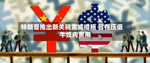 特朗普推出新关税宽减措施 旨在压低牛绞肉费用-第2张图片