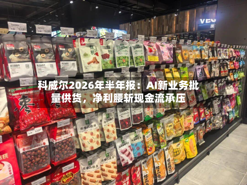科威尔2026年半年报:AI新业务批量供货,净利腰斩现金流承压