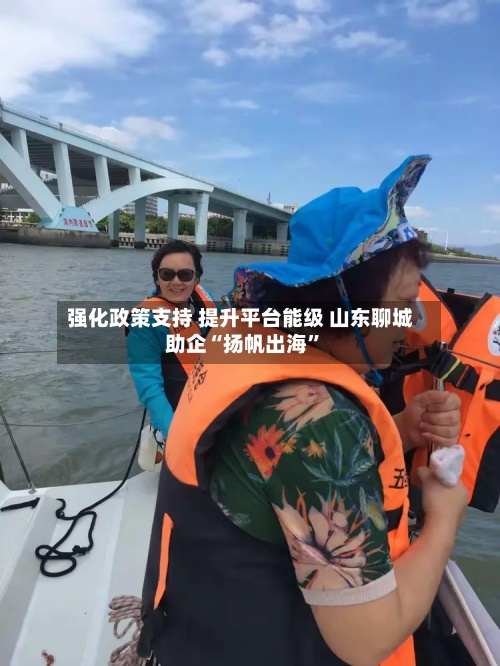 强化政策支持 提升平台能级 山东聊城助企“扬帆出海”-第2张图片