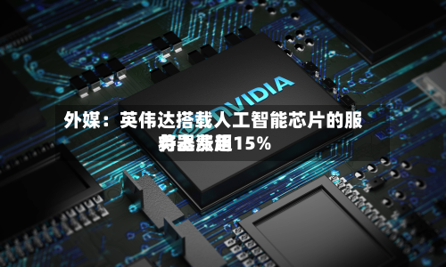 外媒:英伟达搭载人工智能芯片的服务器费用
将上涨超15%