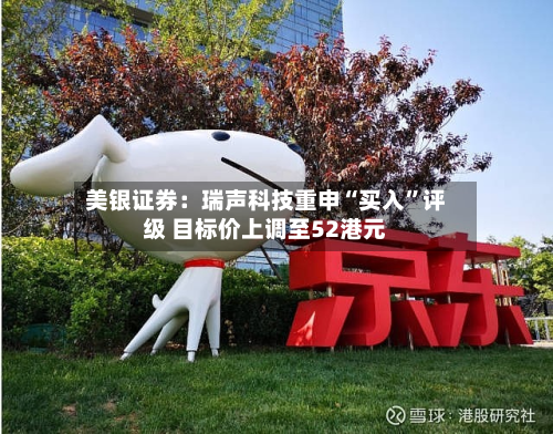 美银证券：瑞声科技重申“买入	”评级 目标价上调至52港元-第2张图片