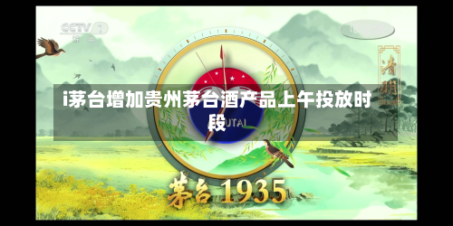 i茅台增加贵州茅台酒产品上午投放时段