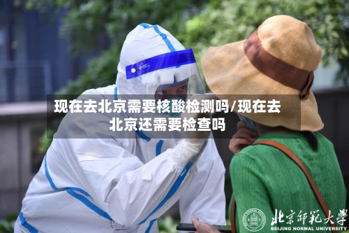 现在去北京需要核酸检测吗/现在去北京还需要检查吗