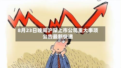8月23日晚间沪深上市公司重大事项公告最新快递-第2张图片