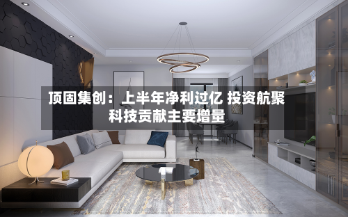 顶固集创:上半年净利过亿 投资航聚科技贡献主要增量