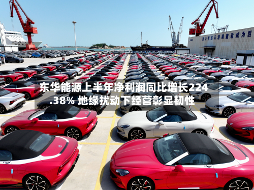 东华能源上半年净利润同比增长224.38% 地缘扰动下经营彰显韧性