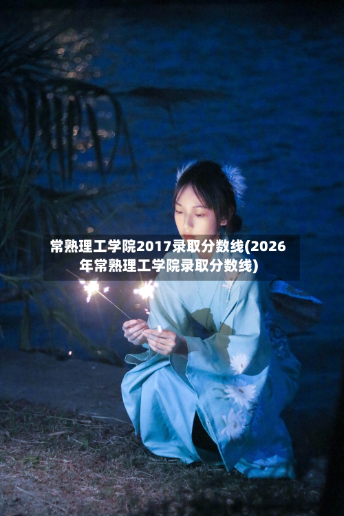 常熟理工学院2017录取分数线(2026年常熟理工学院录取分数线)-第2张图片