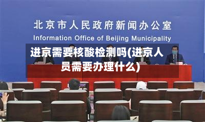 进京需要核酸检测吗(进京人员需要办理什么)