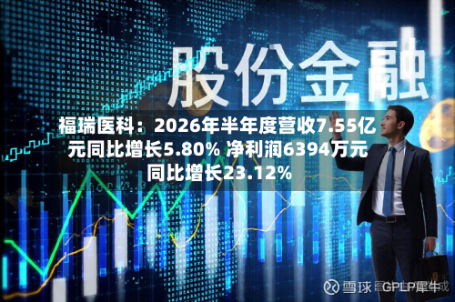 福瑞医科:2026年半年度营收7.55亿元同比增长5.80% 净利润6394万元同比增长23.12%