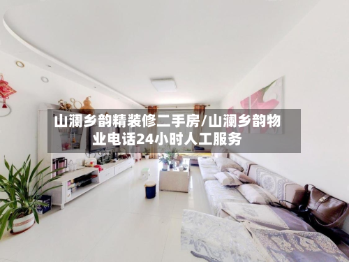 山澜乡韵精装修二手房/山澜乡韵物业电话24小时人工服务-第2张图片