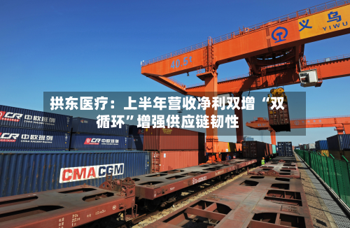 拱东医疗:上半年营收净利双增 “双循环”增强供应链韧性