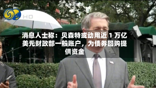 消息人士称：贝森特或动用近 1 万亿美元财政部一般账户，为债券回购提供资金-第2张图片
