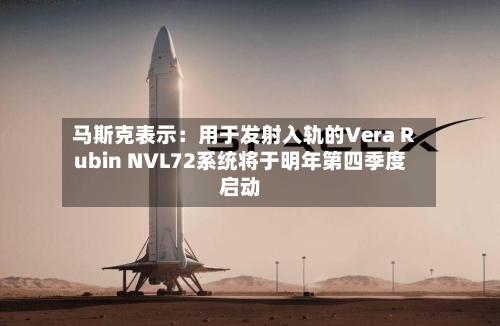 马斯克表示:用于发射入轨的Vera Rubin NVL72系统将于明年第四季度启动