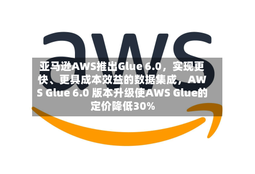 亚马逊AWS推出Glue 6.0，实现更快、更具成本效益的数据集成，AWS Glue 6.0 版本升级使AWS Glue的定价降低30%