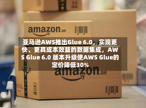 亚马逊AWS推出Glue 6.0，实现更快、更具成本效益的数据集成	，AWS Glue 6.0 版本升级使AWS Glue的定价降低30%-第2张图片