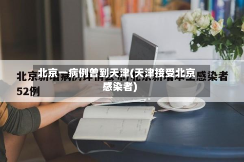 北京一病例曾到天津(天津接受北京感染者)-第3张图片