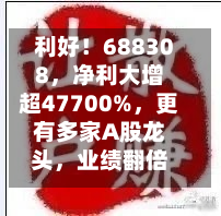 利好！688308，净利大增超47700%，更有多家A股龙头，业绩翻倍！