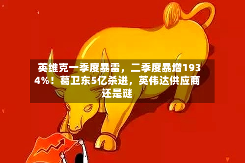 英维克一季度暴雷，二季度暴增1934%！葛卫东5亿杀进	，英伟达供应商还是谜-第2张图片