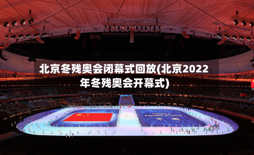 北京冬残奥会闭幕式回放(北京2022年冬残奥会开幕式)