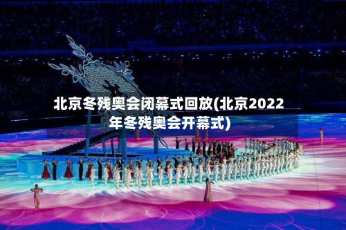 北京冬残奥会闭幕式回放(北京2022年冬残奥会开幕式)-第2张图片