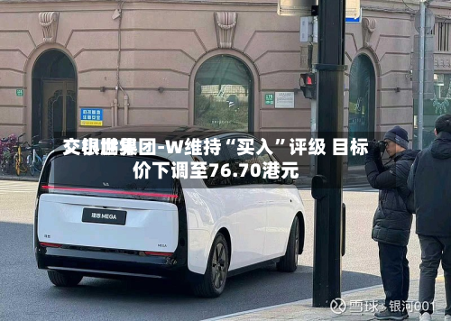 交银世界：小鹏集团-W维持“买入”评级 目标价下调至76.70港元-第2张图片
