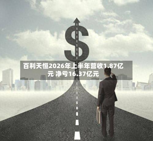 百利天恒2026年上半年营收1.87亿元 净亏16.37亿元