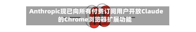 Anthropic现已向所有付费订阅用户开放Claude的Chrome浏览器扩展功能