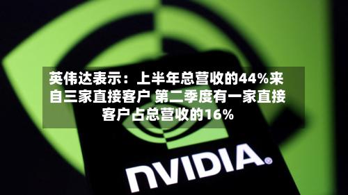 英伟达表示:上半年总营收的44%来自三家直接客户 第二季度有一家直接客户占总营收的16%